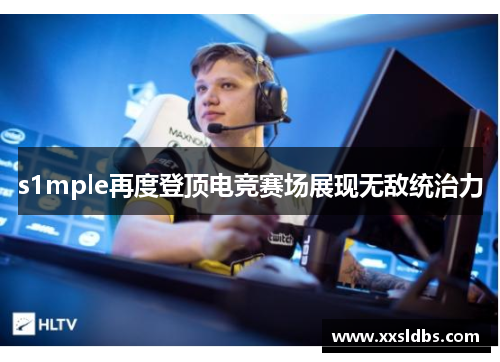 s1mple再度登顶电竞赛场展现无敌统治力 s1mple再度登顶电竞赛场展现无敌统治力