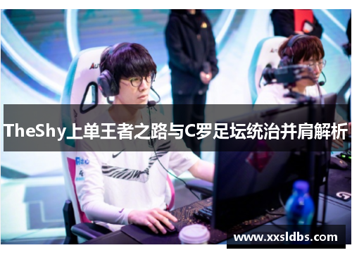 TheShy上单王者之路与C罗足坛统治并肩解析 TheShy上单王者之路与C罗足坛统治并肩解析